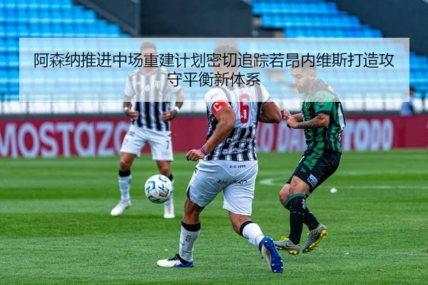 阿森纳推进中场重建计划密切追踪若昂内维斯打造攻守平衡新体系